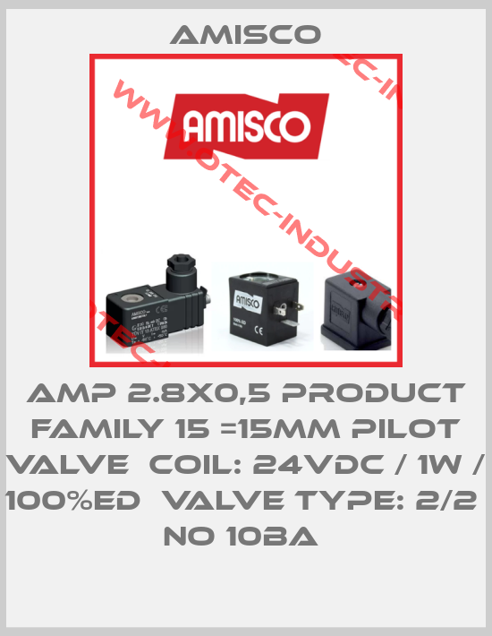 AMP 2.8X0,5 PRODUCT FAMILY 15 =15MM PILOT VALVE  COIL: 24VDC / 1W / 100%ED  VALVE TYPE: 2/2  NO 10BA -big