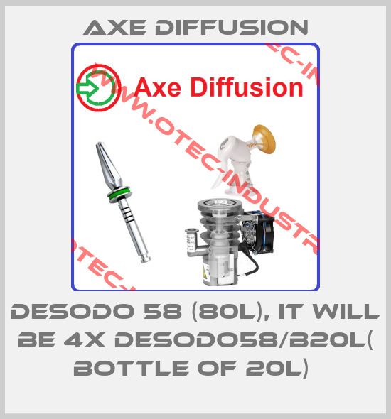 Desodo 58 (80l), it will be 4x DESODO58/B20L( bottle of 20L) -big