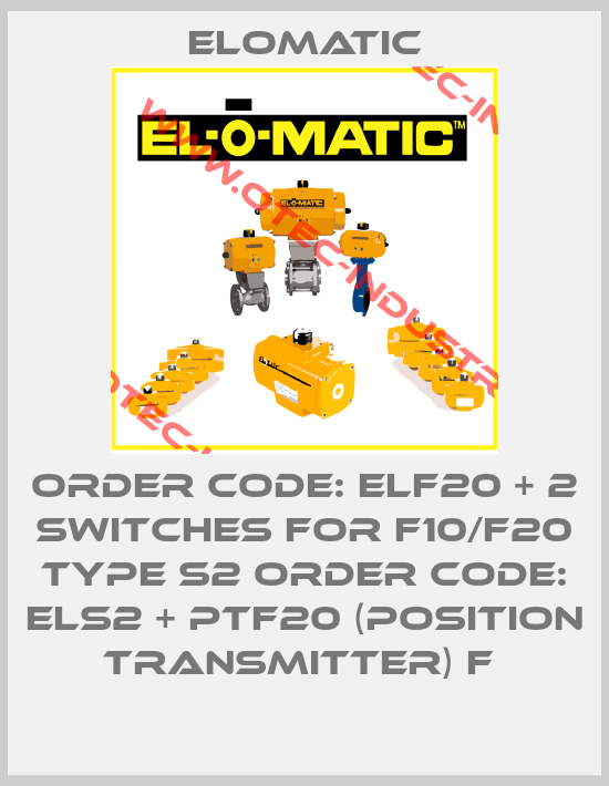 ORDER CODE: ELF20 + 2 SWITCHES FOR F10/F20 TYPE S2 ORDER CODE: ELS2 + PTF20 (POSITION TRANSMITTER) F -big