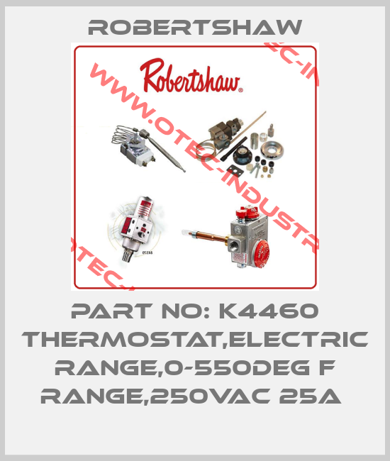 PART NO: K4460 THERMOSTAT,ELECTRIC RANGE,0-550DEG F RANGE,250VAC 25A -big
